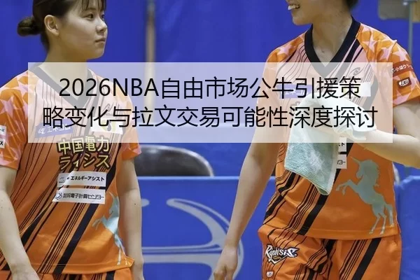 2026NBA自由市场公牛引援策略变化与拉文交易可能性深度探讨