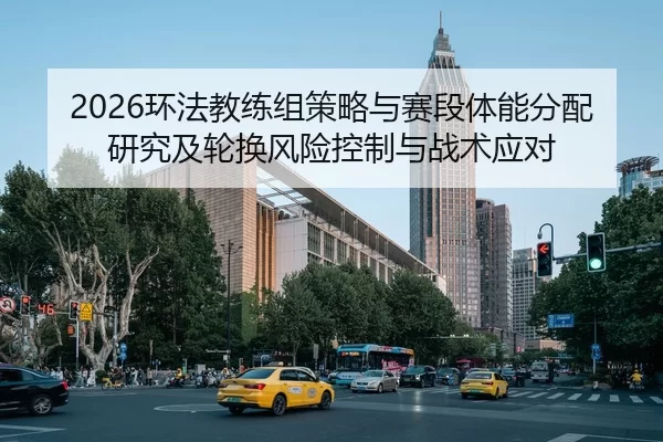 2026环法教练组策略与赛段体能分配研究及轮换风险控制与战术应对